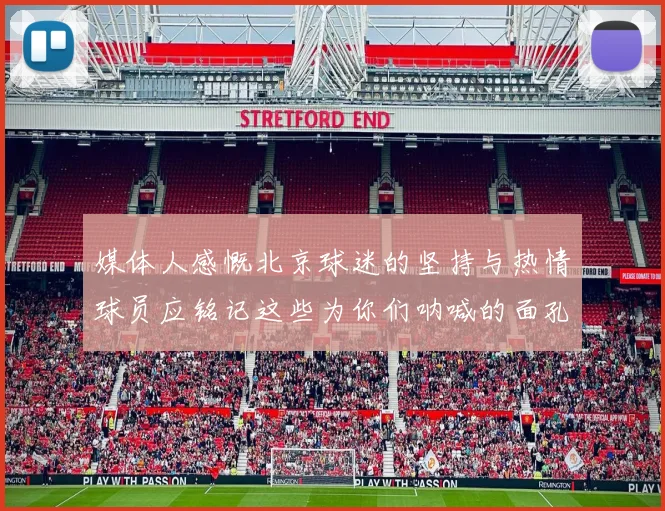媒体人感慨北京球迷的坚持与热情球员应铭记这些为你们呐喊的面孔