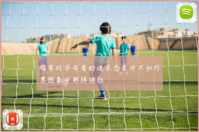 绿军对字母哥的追求态度并不如外界想象中那样热切