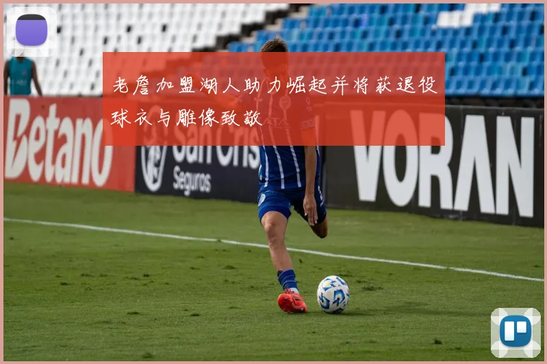 老詹加盟湖人助力崛起并将获退役球衣与雕像致敬