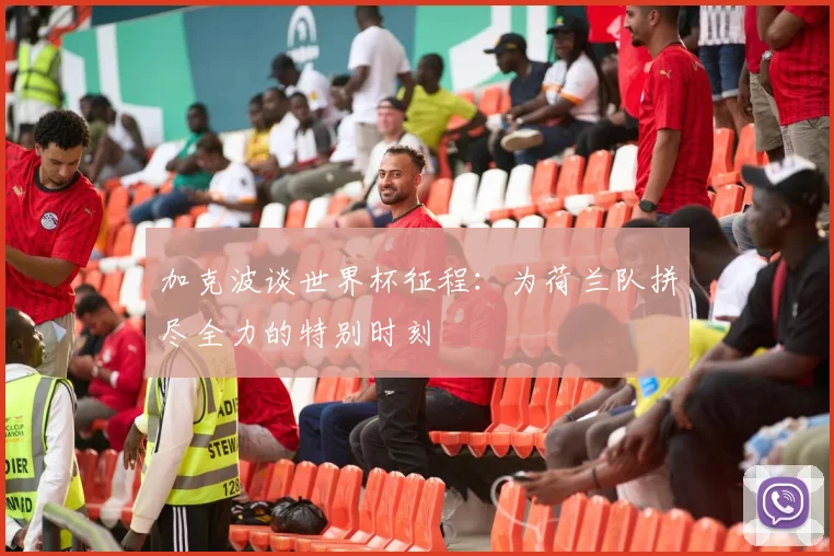 加克波谈世界杯征程：为荷兰队拼尽全力的特别时刻