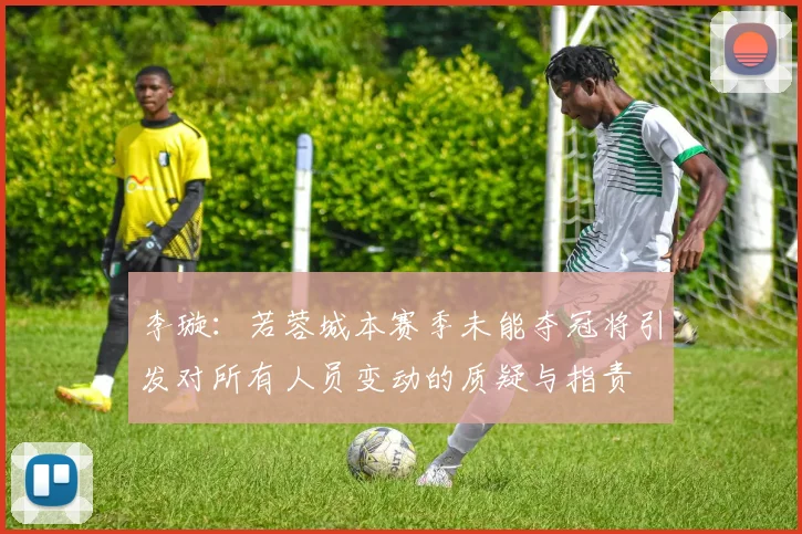 李璇：若蓉城本赛季未能夺冠将引发对所有人员变动的质疑与指责