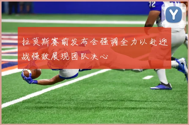 拉莫斯赛前发布会强调全力以赴迎战强敌展现团队决心