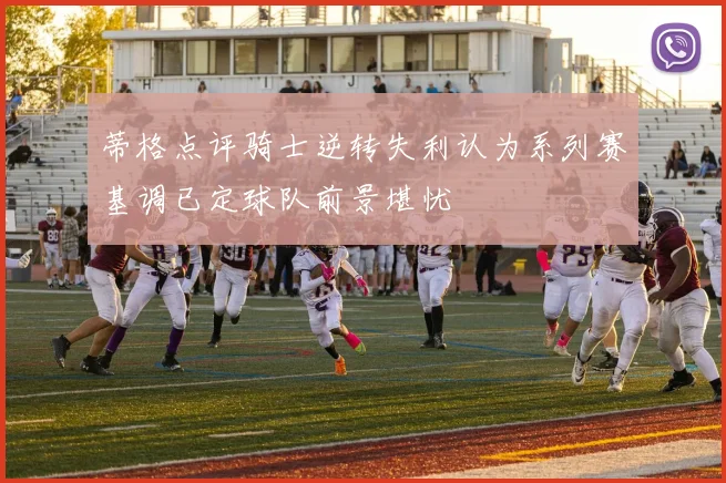 蒂格点评骑士逆转失利认为系列赛基调已定球队前景堪忧