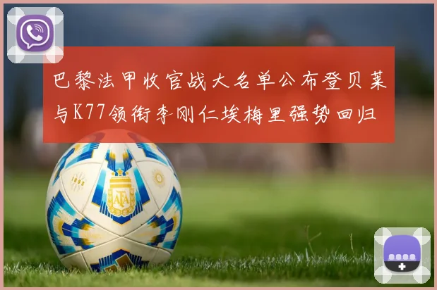 巴黎法甲收官战大名单公布登贝莱与K77领衔李刚仁埃梅里强势回归