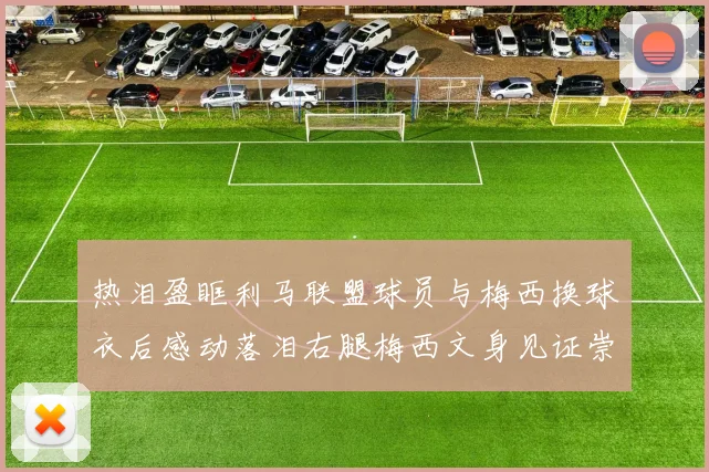 热泪盈眶利马联盟球员与梅西换球衣后感动落泪右腿梅西文身见证崇拜之情