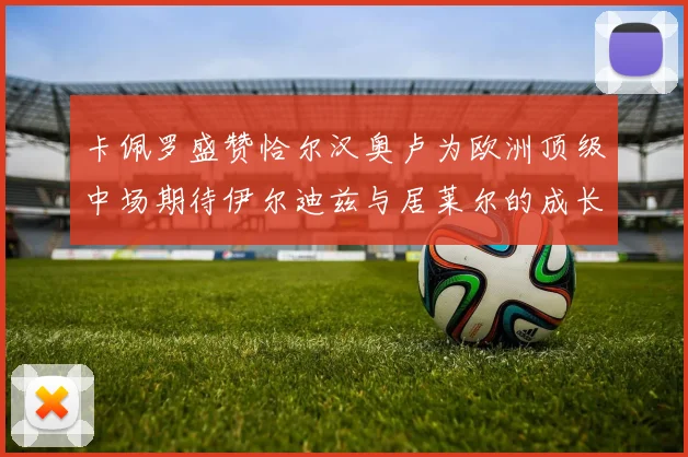 卡佩罗盛赞恰尔汉奥卢为欧洲顶级中场期待伊尔迪兹与居莱尔的成长