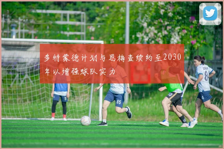 多特蒙德计划与恩梅查续约至2030年以增强球队实力