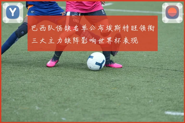 巴西队伤缺名单公布埃斯特旺领衔三大主力缺阵影响世界杯表现