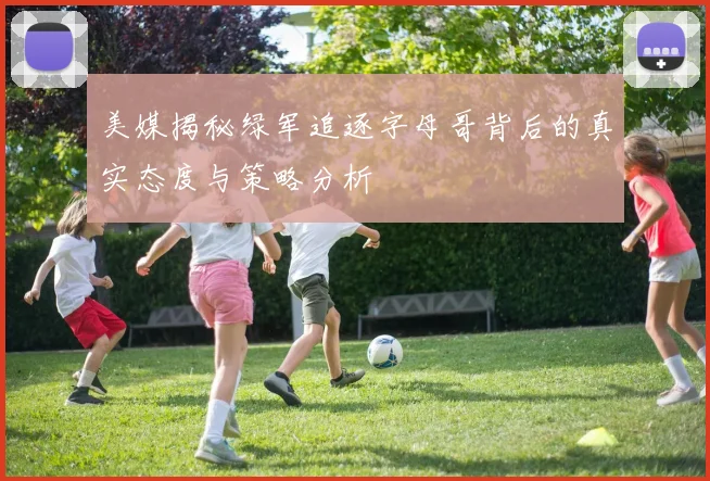 美媒揭秘绿军追逐字母哥背后的真实态度与策略分析