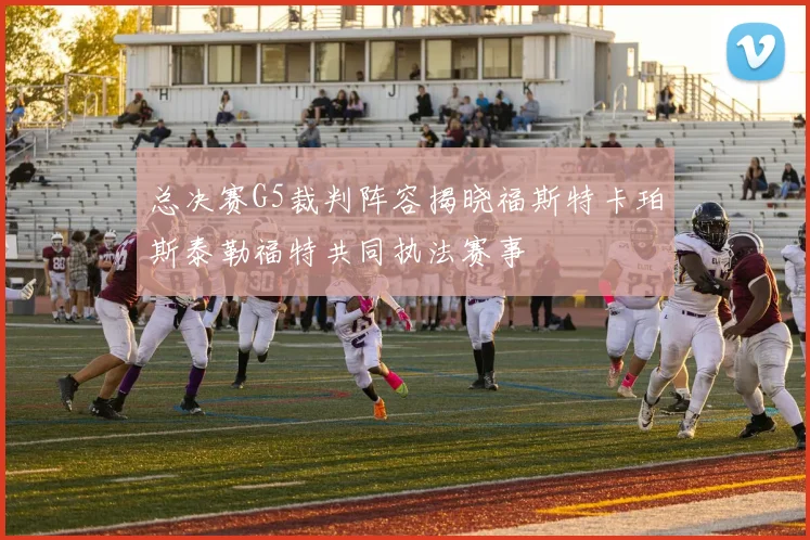 总决赛G5裁判阵容揭晓福斯特卡珀斯泰勒福特共同执法赛事