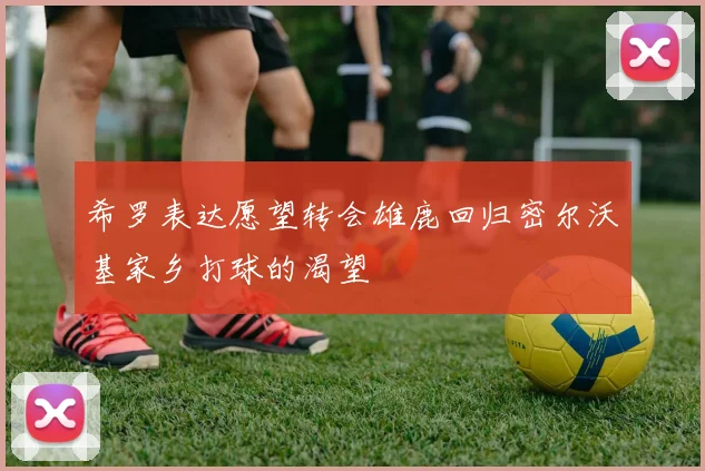 希罗表达愿望转会雄鹿回归密尔沃基家乡打球的渴望