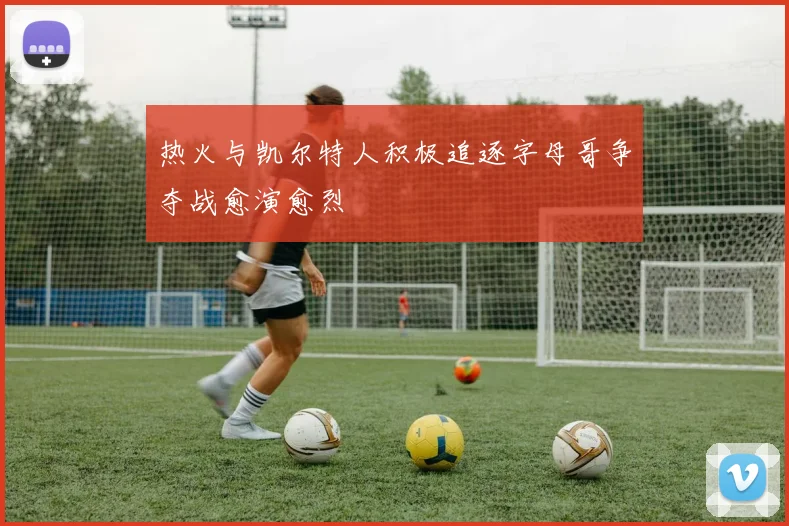 热火与凯尔特人积极追逐字母哥争夺战愈演愈烈