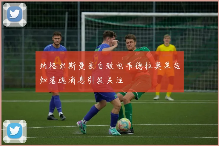 纳格尔斯曼亲自致电韦德拉奥果告知落选消息引发关注