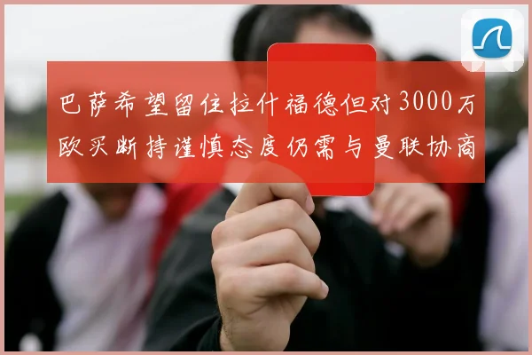 巴萨希望留住拉什福德但对3000万欧买断持谨慎态度仍需与曼联协商