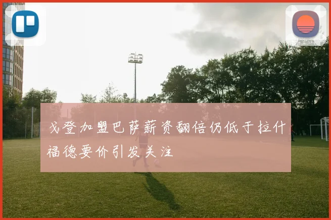 戈登加盟巴萨薪资翻倍仍低于拉什福德要价引发关注
