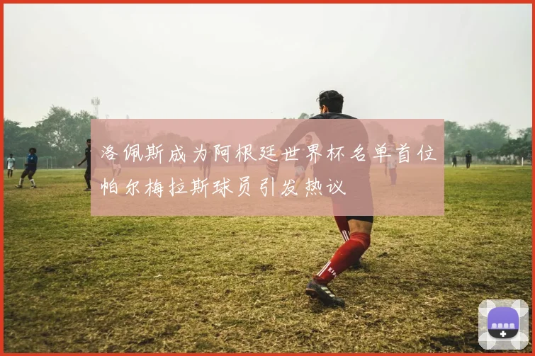 洛佩斯成为阿根廷世界杯名单首位帕尔梅拉斯球员引发热议