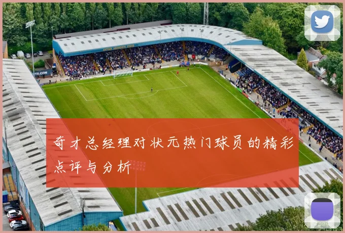 奇才总经理对状元热门球员的精彩点评与分析