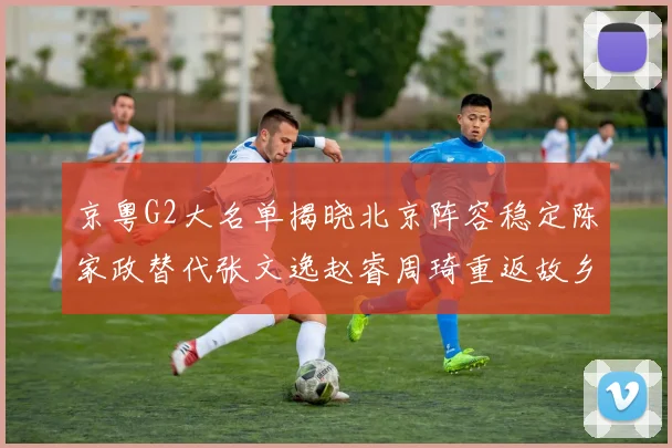 京粤G2大名单揭晓北京阵容稳定陈家政替代张文逸赵睿周琦重返故乡战斗