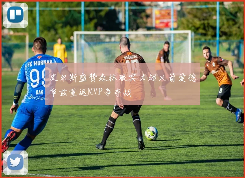 皮尔斯盛赞森林狼实力超火箭爱德华兹重返MVP争夺战
