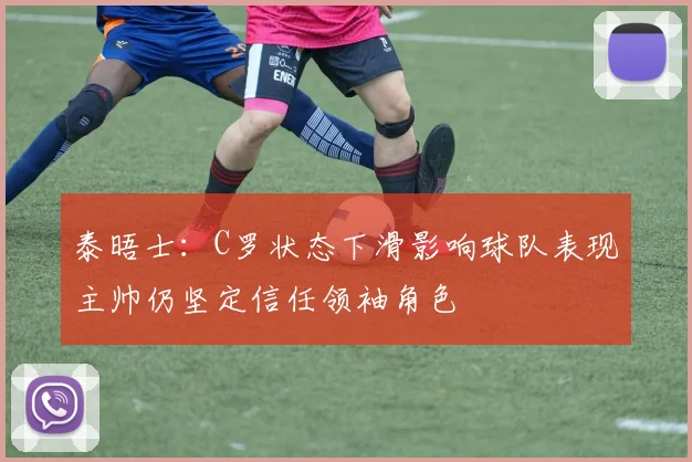 泰晤士：C罗状态下滑影响球队表现主帅仍坚定信任领袖角色